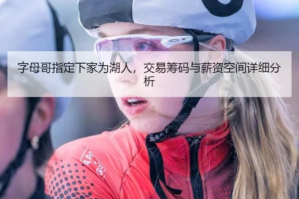 字母哥指定下家为湖人，交易筹码与薪资空间详细分析