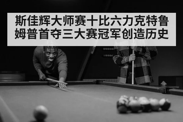 斯佳辉大师赛十比六力克特鲁姆普首夺三大赛冠军创造历史