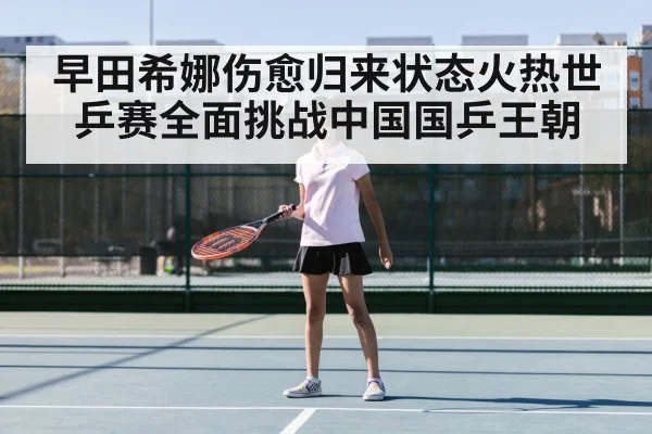 早田希娜伤愈归来状态火热世乒赛全面挑战中国国乒王朝