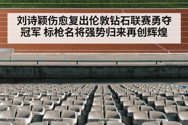 刘诗颖伤愈复出伦敦钻石联赛勇夺冠军 标枪名将强势归来再创辉煌