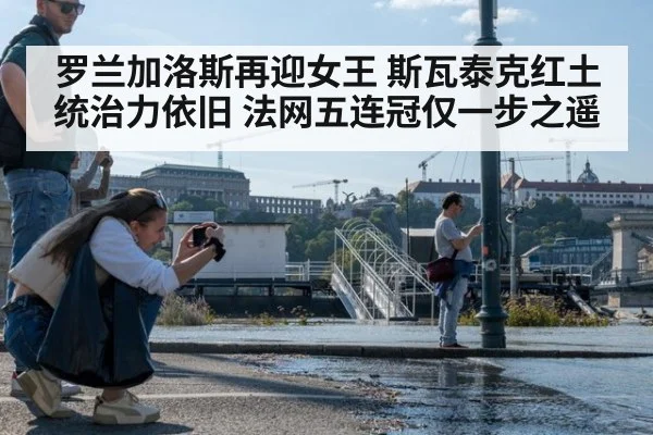 罗兰加洛斯再迎女王 斯瓦泰克红土统治力依旧 法网五连冠仅一步之遥