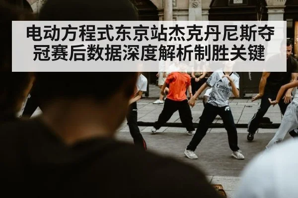 电动方程式东京站杰克丹尼斯夺冠赛后数据深度解析制胜关键