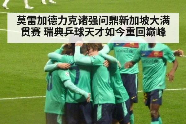 莫雷加德力克诸强问鼎新加坡大满贯赛 瑞典乒球天才如今重回巅峰